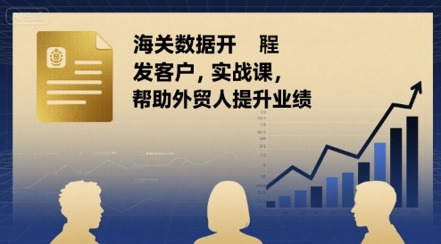 海关数据开发客户实战课，帮助外贸人提升业绩-西瓜1886社区