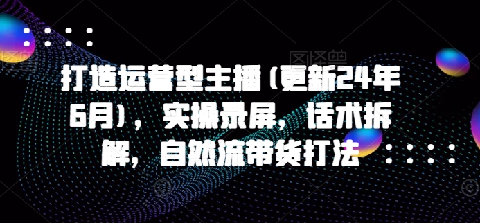 打造运营型主播(更新25年8月)，实操录屏，话术拆解，自然流带货打法-西瓜1886社区