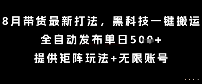 8月带货最新打法，黑科技一键搬运，全自动发布单日5张+，提供矩阵玩法+无限账号【揭秘】-西瓜1886社区