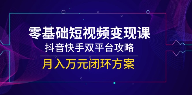 零基础短视频变现课，抖音快手双平台攻略，月入万元闭环方案-西瓜1886社区
