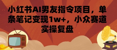 小红书AI男友指令项目，单条笔记变现1w+，小众赛道实操复盘-西瓜1886社区