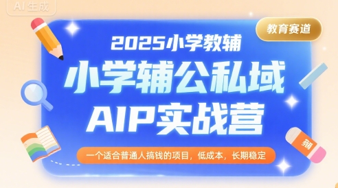 2025小学教辅公私域AIP实战营，一个适合普通人搞钱的项目，低成本，长期稳定-西瓜1886社区