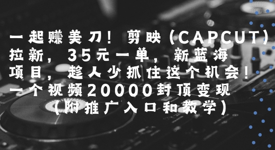 一起挣美刀!剪映(CAPCUT)拉新，35米一单，新蓝海项目，一个视频2w封顶变现(附推广入口和教学)-西瓜1886社区