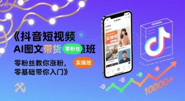 抖音短视频AI图文带货实操班，零粉丝教你涨粉，零基础带你入门-西瓜1886社区