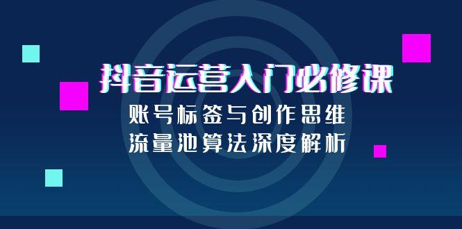抖音运营入门必修课，账号标签与创作思维，流量池算法深度解析-西瓜1886社区