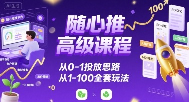 随心推高级课程，从0-1投放思路，也有从1-100的全套玩法-西瓜1886社区