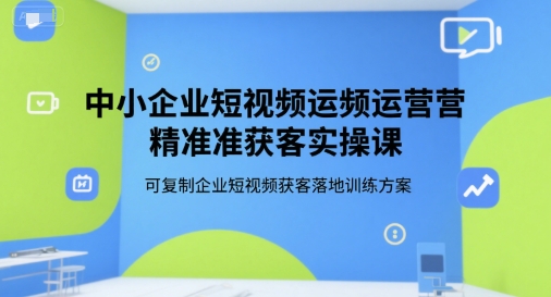 中小企业短视频运营精准获客实操课，可复制企业短视频获客落地训练方案-西瓜1886社区