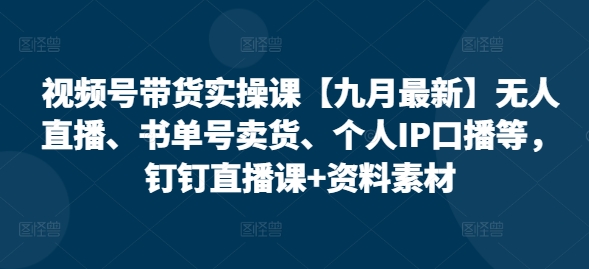 视频号带货实操课【25年7月最新】无人直播、书单号卖货、个人IP口播等，钉钉直播课+资料素材-西瓜1886社区