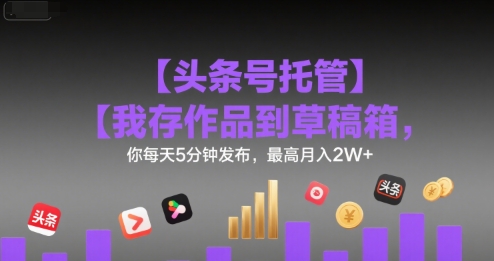 【头条号托管 】我存作品到草稿箱，你每天5分钟发布，最高月入2W+【揭秘】-西瓜1886社区