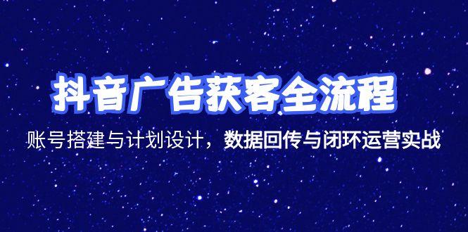 抖音广告获客全流程，账号搭建与计划设计，数据回传与闭环运营实战-西瓜1886社区