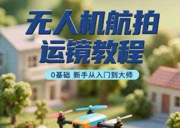 无人机航拍运镜教程，0基础新手从入门到大师-西瓜1886社区