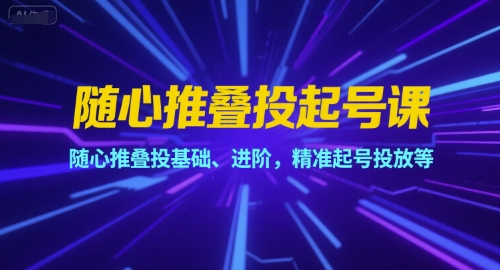 随心推叠投起号课，随心推叠投基础、进阶，精准起号投放等-西瓜1886社区