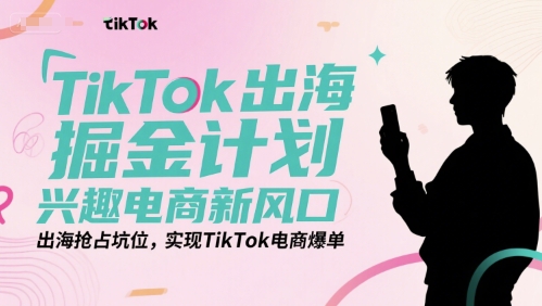 TikTok出海掘金计划，兴趣电商新风口，出海抢占坑位，实现TikTok电商爆单-西瓜1886社区