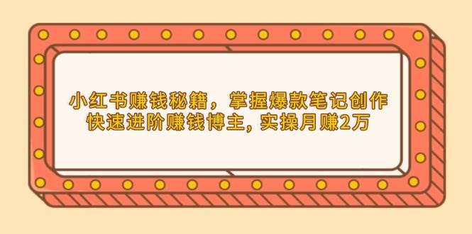 小红书赚钱秘籍，掌握爆款笔记创作，快速进阶赚钱博主, 实操月赚2万-西瓜1886社区
