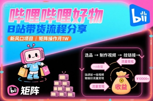 哔哩哔哩好物，B站带货流程分享，新风口项目，矩阵操作月1W-西瓜1886社区
