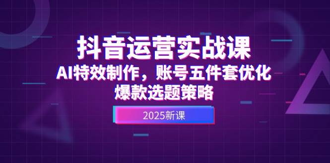 抖音运营实战课，AI特效制作，账号五件套优化，爆款选题策略-西瓜1886社区
