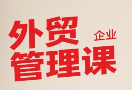 中小外贸企业管理课，系统性强，直击痛点，助企业全面提升管理智慧-西瓜1886社区