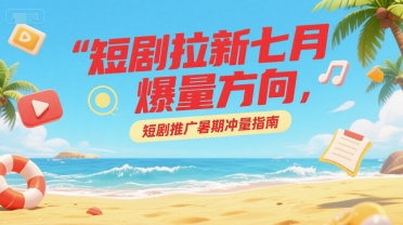短剧拉新七月爆量方向，短剧推广暑期冲量指南-西瓜1886社区