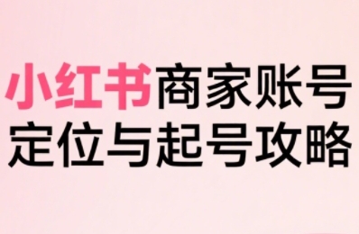 小红书电商全链路实战从定位到爆单，系统拆解小红书商家起号全流程-西瓜1886社区