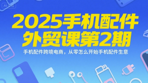 2025手机配件外贸课第2期，手机配件跨境电商，从零怎么开始手机配件生意-西瓜1886社区