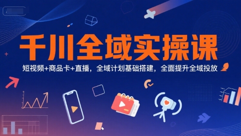 千川全域实操课，短视频+商品卡+直播，全域计划基础搭建，全面提升全域投放-西瓜1886社区