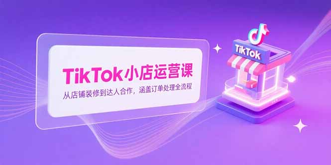 TikTok小店运营课，从店铺装修到达人合作，涵盖订单处理全流程-西瓜1886社区