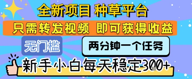 全新项目 种草平台 只需要转发任务视频 即可获得收益 新手小白每天稳定3张+【揭秘】-西瓜1886社区