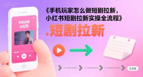 手机玩家怎么做短剧拉新，小红书短剧拉新实操全流程-西瓜1886社区