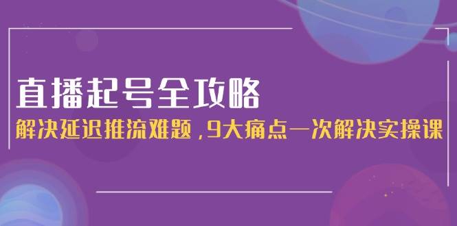 直播起号全攻略：解决延迟推流难题，9大痛点一次解决实操课-西瓜1886社区