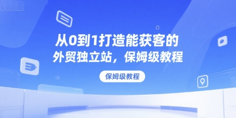 从0到1打造能获客的外贸独立站，保姆级教程-西瓜1886社区