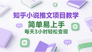 知乎小说推文项目教学，简单易上手，每天3小时轻松变现-西瓜1886社区