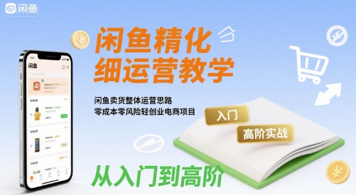 闲鱼精细化运营入门+高阶实战教学，闲鱼卖货整体运营思路，零成本零风险轻创业电商项目-西瓜1886社区