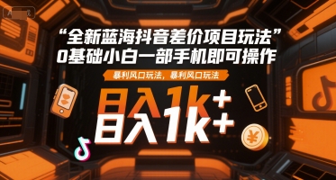 全新蓝海抖音差价项目玩法，0基础小白一部手机即可操作，暴利风口玩法，日入1k+【揭秘】-西瓜1886社区