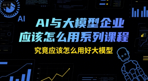 AI与大模型企业应该怎么用系列课程，究竟应该怎么用好大模型-西瓜1886社区