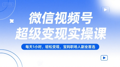 微信视频号超级变现实操课，每天1小时，轻松变现，宝妈职场人副业首选-西瓜1886社区