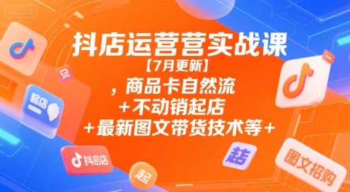 抖店运营实战课【7月更新】,商品卡自然流+不动销起店+最新图文带货技术等-西瓜1886社区