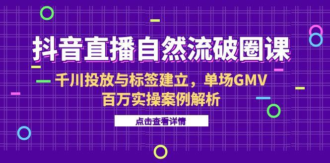抖音直播自然流破圈课-6月，千川投放与标签建立，单场GMV百万实操案例解析-西瓜1886社区