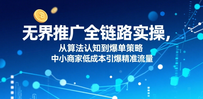 无界推广全链路实操，从算法认知到爆单策略，中小商家低成本引爆精准流量-西瓜1886社区