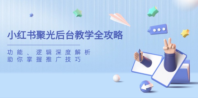 小红书聚光后台教学全攻略，功能、逻辑深度解析，助你掌握推广技巧-西瓜1886社区