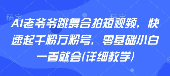AI老爷爷跳舞合拍短视频，快速起千粉万粉号，零基础小白一看就会(详细教学)-西瓜1886社区