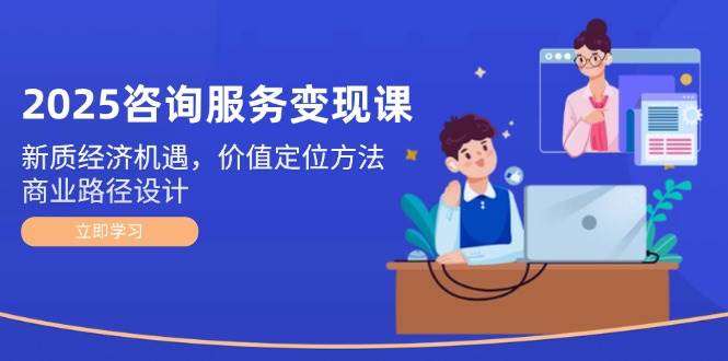 2025咨询服务变现课：新质经济机遇，价值定位方法，商业路径设计-西瓜1886社区